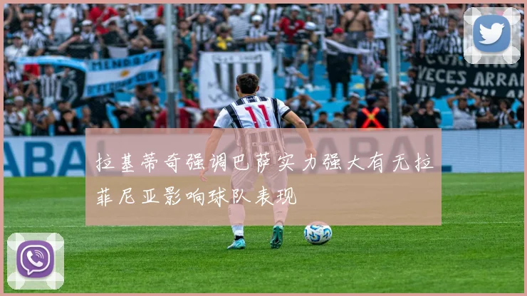 拉基蒂奇强调巴萨实力强大有无拉菲尼亚影响球队表现