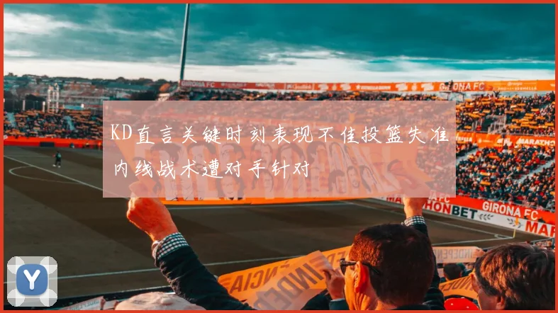 KD直言关键时刻表现不佳投篮失准内线战术遭对手针对
