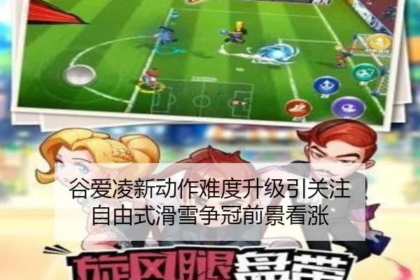 谷爱凌新动作难度升级引关注 自由式滑雪争冠前景看涨